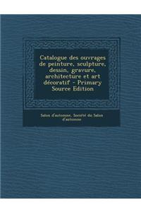 Catalogue des ouvrages de peinture, sculpture, dessin, gravure, architecture et art décoratif - Primary Source Edition