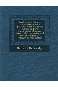 Modern Engines and Power Generators; A Practical Work on Prime Movers and the Transmission of Power, Steam, Electric, Water and Hot Air Volume 2