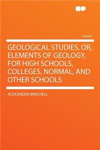Geological Studies, Or, Elements of Geology, for High Schools, Colleges, Normal, and Other Schools