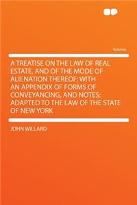 A Treatise on the Law of Real Estate, and of the Mode of Alienation Thereof; With an Appendix of Forms of Conveyancing, and Notes: Adapted to the Law of the State of New York: Adapted to the Law of the State of New York