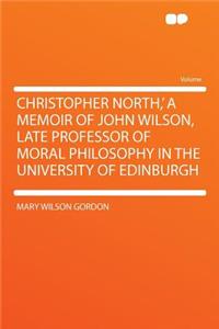 Christopher North, ' a Memoir of John Wilson, Late Professor of Moral Philosophy in the University of Edinburgh