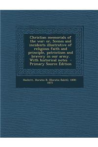 Christian Memorials of the War: Or, Scenes and Incidents Illustrative of Religious Faith and Principle, Patriotism and Bravery in Our Army. with Historical Notes - Primary Source Edition