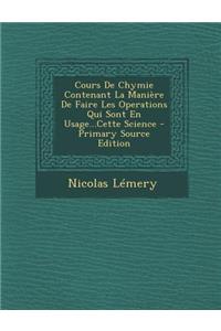 Cours de Chymie Contenant La Maniere de Faire Les Operations Qui Sont En Usage...Cette Science - Primary Source Edition