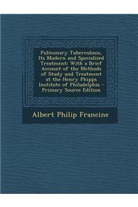 Pulmonary Tuberculosis, Its Modern and Specialized Treatment: With a Brief Account of the Methods of Study and Treatment at the Henry Phipps Institute