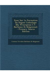 Essai Sur La Formation Du Dogme Catholique [By Principessa C.T. Barbiano Di Belgioioso]. - Primary Source Edition