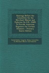 Hearings Before the Committee on the Merchant Marine and Fisheries on H.R. 31689: To Provide American Registers for Certain Steamers - Primary Source Edition