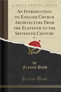 An Introduction to English Church Architecture from the Eleventh to the Sixteenth Century, Vol. 2 (Classic Reprint)