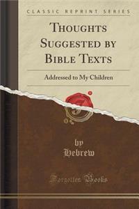 Thoughts Suggested by Bible Texts: Addressed to My Children (Classic Reprint)