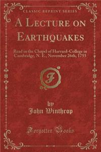 A Lecture on Earthquakes: Read in the Chapel of Harvard-College in Cambridge, N. E., November 26th, 1755 (Classic Reprint)