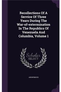 Recollections of a Service of Three Years During the War-Of-Extermination in the Republics of Venezuela and Columbia, Volume 1