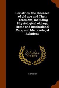 Geriatrics, the Diseases of Old Age and Their Treatment, Including Physiological Old Age, Home and Institutional Care, and Medico-Legal Relations