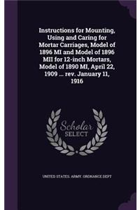 Instructions for Mounting, Using and Caring for Mortar Carriages, Model of 1896 MI and Model of 1896 MII for 12-inch Mortars, Model of 1890 MI, April 22, 1909 ... rev. January 11, 1916