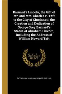 Barnard's Lincoln, the Gift of Mr. and Mrs. Charles P. Taft to the City of Cincinnati; the Creation and Dedication of George Grey Barnard's Statue of Abraham Lincoln, Including the Address of William Howard Taft