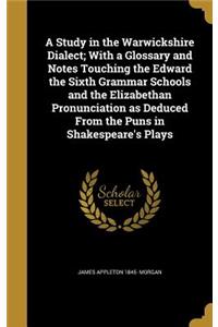 A Study in the Warwickshire Dialect; With a Glossary and Notes Touching the Edward the Sixth Grammar Schools and the Elizabethan Pronunciation as Deduced From the Puns in Shakespeare's Plays