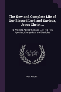 The New and Complete Life of Our Blessed Lord and Saviour, Jesus Christ ...