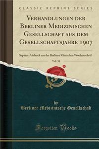 Verhandlungen Der Berliner Medizinischen Gesellschaft Aus Dem Gesellschaftsjahre 1907, Vol. 38: Separat-Abdruck Aus Der Berliner Klinischen Wochenschrift (Classic Reprint)