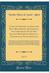 L'Art de Vï¿½rifier Les Dates Des Faits Historiques, Des Chartes, Des Chroniques, Et Autres Anciens Monuments, Depuis La Naissance de Notre-Seigneur, Vol. 2: Par Le Moyen d'Une Table Chronologique, Oï¿½ l'On Trouve Les Olympiades, Les Annï¿½es de J
