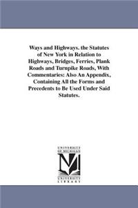 Ways and Highways. the Statutes of New York in Relation to Highways, Bridges, Ferries, Plank Roads and Turnpike Roads, With Commentaries