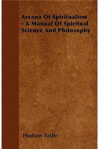 Arcana Of Spiritualism - A Manual Of Spiritual Science And Philosophy