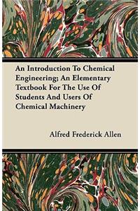 An Introduction To Chemical Engineering; An Elementary Textbook For The Use Of Students And Users Of Chemical Machinery
