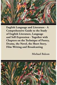 English Language and Literature - A Comprehensive Guide to the Study of English Literature, Language and Self-Expression - Together with Chapters on the Technique of Poetry, Drama, the Novel, the Short Story, Film-Writing and Broadcasting