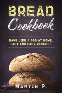 Bread Cookbook: Bake Like a Pro at Home. Fast and Easy Recipes