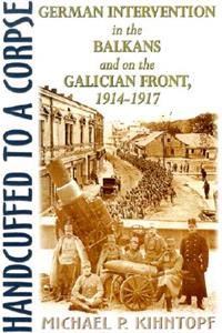 Handcuffed to a Corpse: German Intervention in the Balkans and on the Galacian Front, 1914-1917