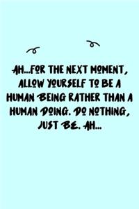 Ah...for the next moment, allow yourself to be a human Being rather than a human Doing. Do nothing, just BE. Ah... Journal