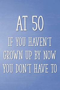 At 50 If You Haven't Grown Up By Now You Don't Have To