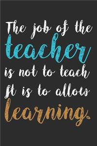 The job of the teacher is not to teach it is to allow learning.