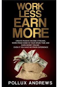 Work Less Earn More: Create Passive Income Streams, Work from Home in Your Spare Time and Earn Money Online - Even If You Have No Prior Experience