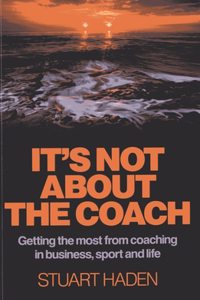 It`s Not About the Coach - Getting the most from coaching in business, sport and life