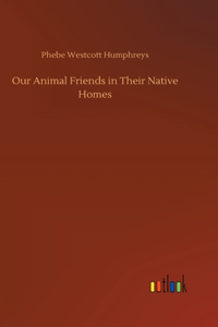Our Animal Friends in Their Native Homes