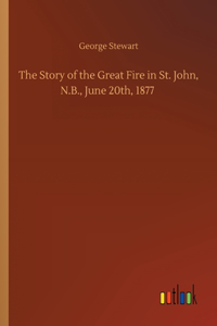Story of the Great Fire in St. John, N.B., June 20th, 1877