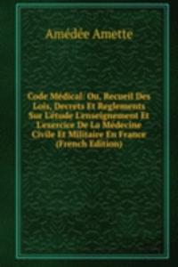 Code Medical: Ou, Recueil Des Lois, Decrets Et Reglements Sur L'etude L'enseignement Et L'exercice De La Medecine Civile Et Militaire En France (French Edition)