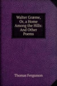 Walter Graeme, Or, a Home Among the Hills: And Other Poems