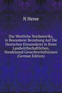 Das Westliche Nordamerika, in Besonderer Beziehung Auf Die Deutschen Einwanderer in Ihren Landwirthschaftlichen, Handelsund Gewerbverhaltnissen (German Edition)