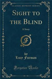 Sight to the Blind: A Story (Classic Reprint)