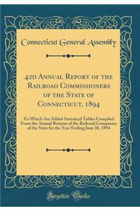 42d Annual Report of the Railroad Commissioners of the State of Connecticut, 1894: To Which Are Added Statistical Tables Compiled From the Annual Returns of the Railroad Companies of the State for the Year Ending June 30, 1894 (Classic Reprint)