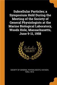 Subcellular Particles; A Symposium Held During the Meeting of the Society of General Physiologists at the Marine Biological Laboratory, Woods Hole, Massachusetts, June 9-11, 1958