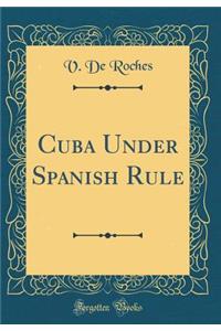 Cuba Under Spanish Rule (Classic Reprint)