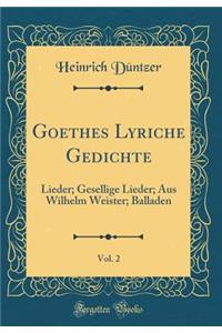 Goethes Lyriche Gedichte, Vol. 2: Lieder; Gesellige Lieder; Aus Wilhelm Weister; Balladen (Classic Reprint)