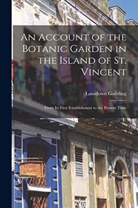 Account of the Botanic Garden in the Island of St. Vincent: From Its First Establishment to the Present Time