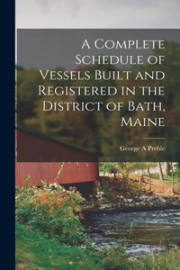 Complete Schedule of Vessels Built and Registered in the District of Bath, Maine