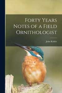 Forty Years Notes of a Field Ornithologist
