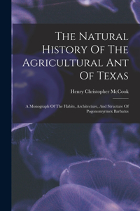 Natural History Of The Agricultural Ant Of Texas: A Monograph Of The Habits, Architecture, And Structure Of Pogonomyrmex Barbatus