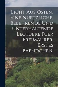 Licht aus Osten. Eine nuetzliche, belehrende und unterhaltende Lectuere fuer Freimaurer. erstes Baendchen.
