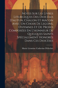 Notes Sur Les Livres Liturgiques Des Diocèses D'autun, Chalon Et Mâcon Avec Un Choix De Leçons, D'hymnes Et De Proses Composées En L'honneur De Quelques Saints Spécialement Honorés Dans Ces Diocèses