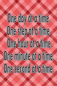 One Day at a Time. One Step at a Time. One Hour at a Time. One Minute at a Time. One Second at a Time.