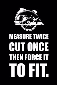 Measure Twice, Cut Once, Then Force It to Fit.